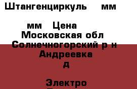 Штангенциркуль 125мм, 0.1мм › Цена ­ 500 - Московская обл., Солнечногорский р-н, Андреевка д. Электро-Техника » Другое   . Московская обл.